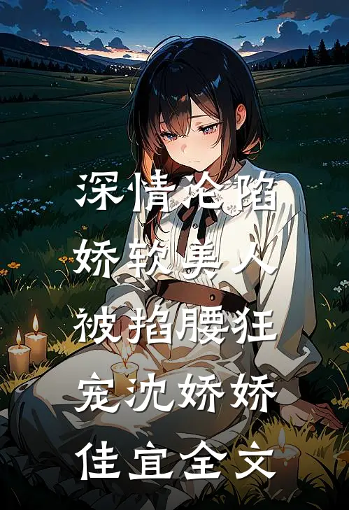 深情沦陷：娇软美人被掐腰狂宠沈娇娇佳宜全文