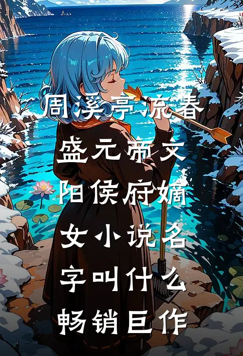 周溪亭流春盛元帝文阳侯府嫡女小说名字叫什么畅销巨作