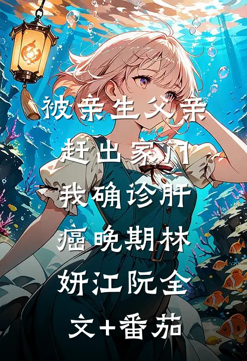 被亲生父亲赶出家门，我确诊肝癌晚期林妍江阮全文+番茄