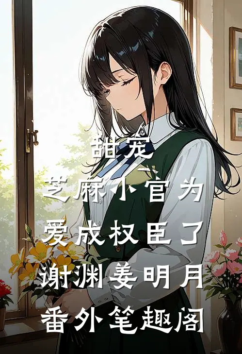 甜宠：芝麻小官为爱成权臣了：谢渊姜明月番外笔趣阁