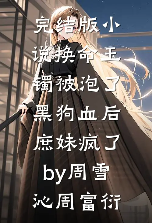 完结版小说换命玉镯被泡了黑狗血后，庶妹疯了by周雪沁周富衍