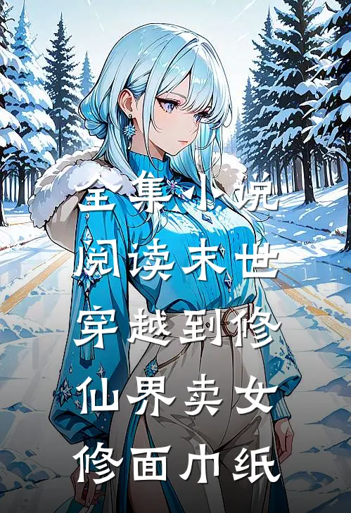 全集小说阅读末世：穿越到修仙界卖女修面巾纸
