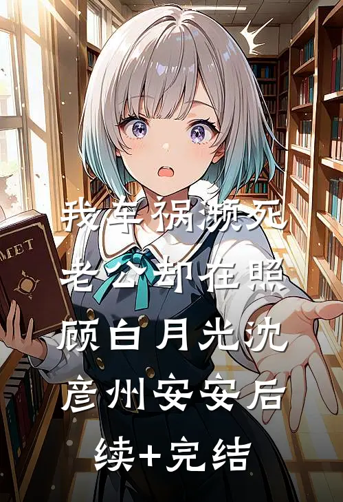 我车祸濒死，老公却在照顾白月光沈彦州安安后续+完结
