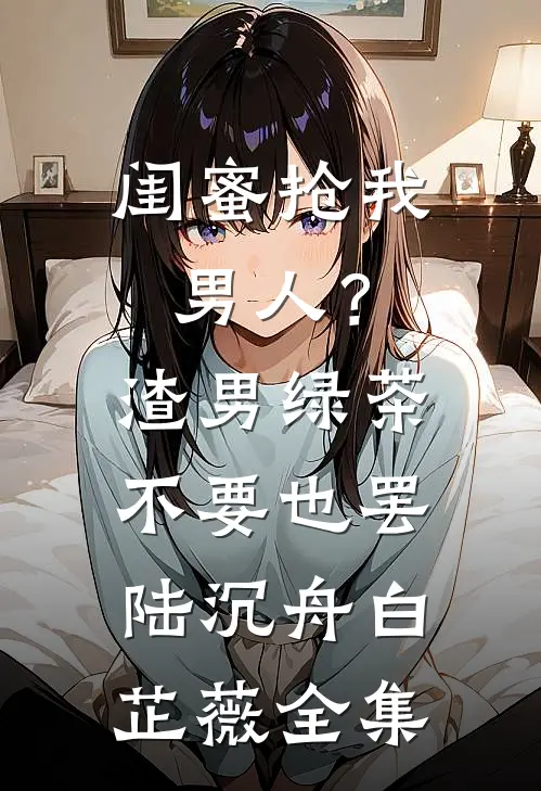 闺蜜抢我男人？渣男绿茶不要也罢陆沉舟白芷薇 全集