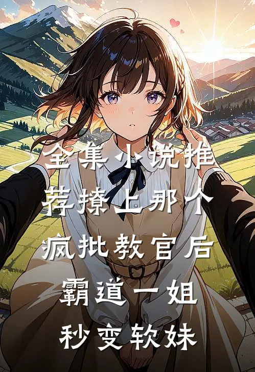 全集小说推荐撩上那个疯批教官后霸道一姐秒变软妹
