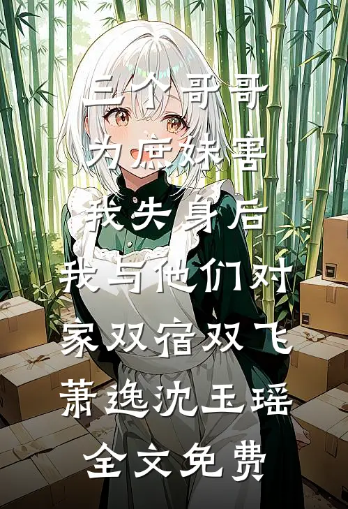 三个哥哥为庶妹害我失身后，我与他们对家双宿双飞萧逸沈玉瑶全文免费