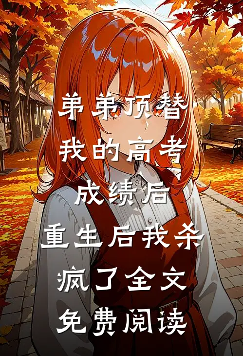弟弟顶替我的高考成绩后，重生后我杀疯了全文免费阅读