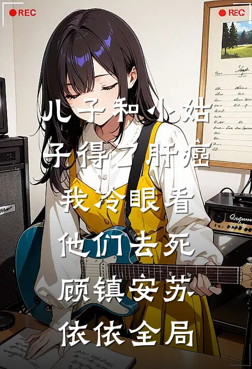 儿子和小姑子得了肝癌，我冷眼看他们去死顾镇安苏依依全局