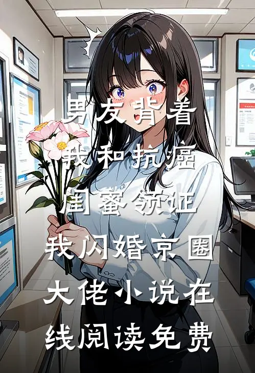 男友背着我和抗癌闺蜜领证，我闪婚京圈大佬小说在线阅读免费