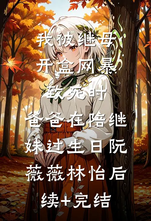 我被继母开盒网暴致死时，爸爸在陪继妹过生日阮薇薇林怡后续+完结