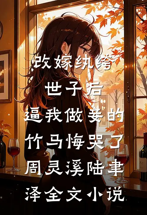 改嫁纨绔世子后，逼我做妾的竹马悔哭了周灵溪陆聿泽全文小说