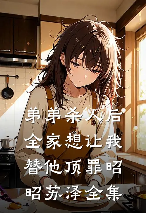 弟弟杀人后，全家想让我替他顶罪昭昭苏泽 全集