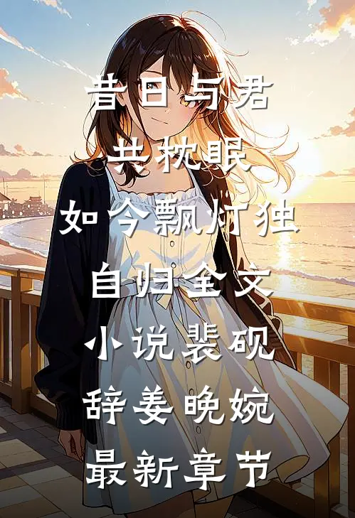 昔日与君共枕眠，如今飘灯独自归全文小说裴砚辞姜晚婉最新章节