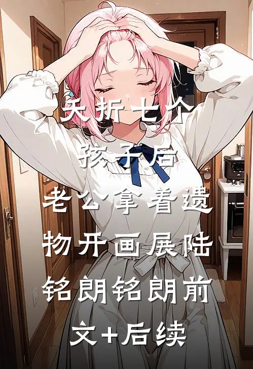 夭折七个孩子后，老公拿着遗物开画展陆铭朗铭朗前文+后续