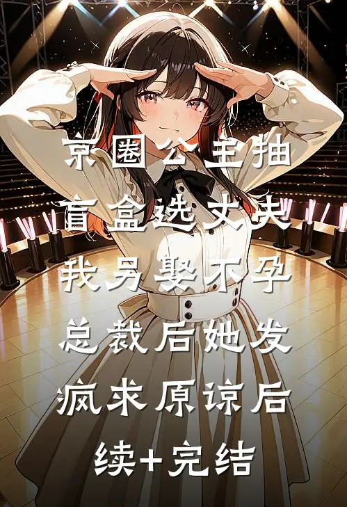 京圈公主抽盲盒选丈夫，我另娶不孕总裁后她发疯求原谅后续+完结