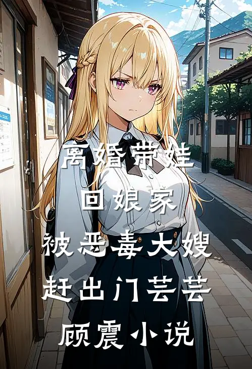 离婚带娃回娘家，被恶毒大嫂赶出门芸芸顾震小说