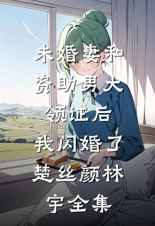 未婚妻和资助男大领证后，我闪婚了楚丝颜林宇全集