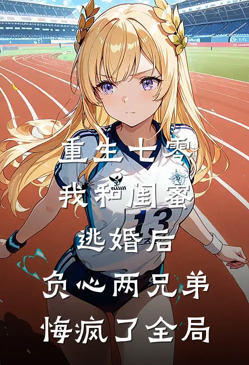 重生七零我和闺蜜逃婚后，负心两兄弟悔疯了全局