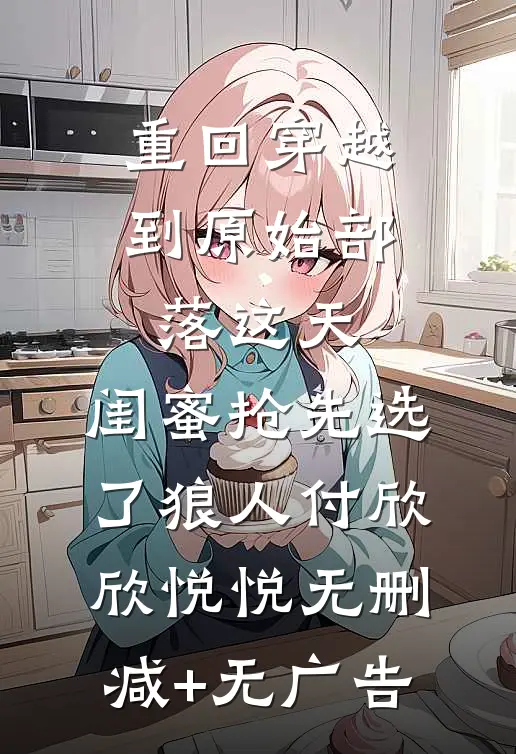重回穿越到原始部落这天，闺蜜抢先选了狼人付欣欣悦悦无删减+无广告