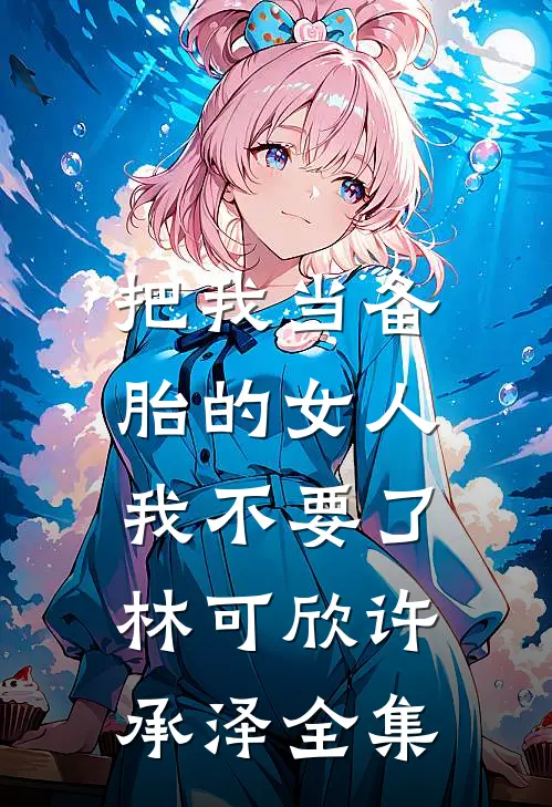 把我当备胎的女人，我不要了林可欣许承泽 全集