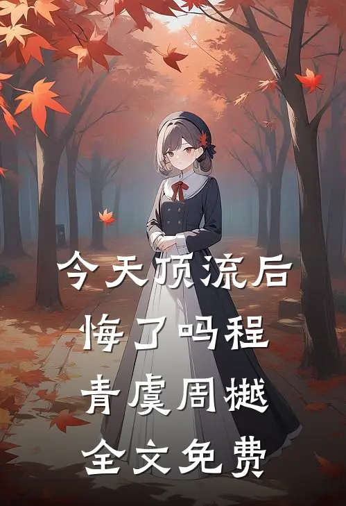 今天顶流后悔了吗程青虞周樾全文免费