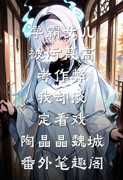 学霸女儿被污蔑高考作弊，我却淡定看戏：陶晶晶魏城番外笔趣阁