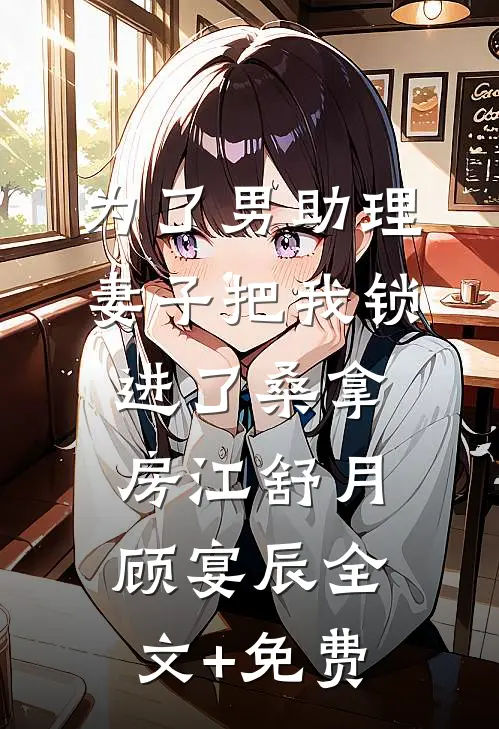 为了男助理，妻子把我锁进了桑拿房江舒月顾宴辰全文+免费