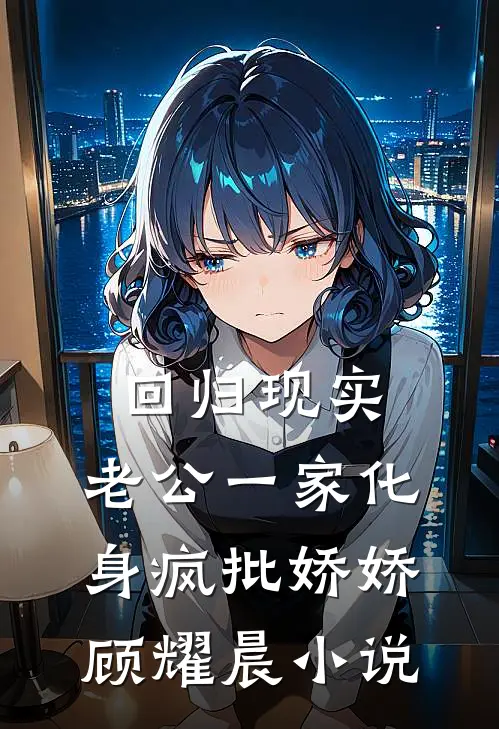 回归现实，老公一家化身疯批娇娇顾耀晨小说