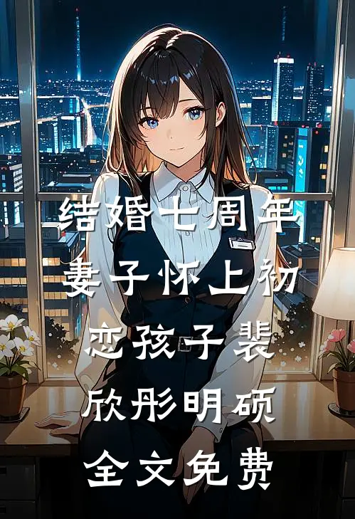 结婚七周年，妻子怀上初恋孩子裴欣彤明硕全文免费