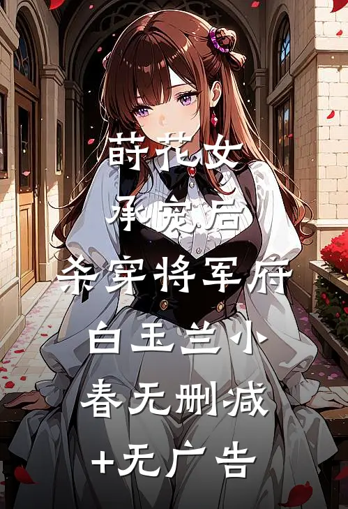 莳花女承宠后，杀穿将军府白玉兰小春无删减+无广告