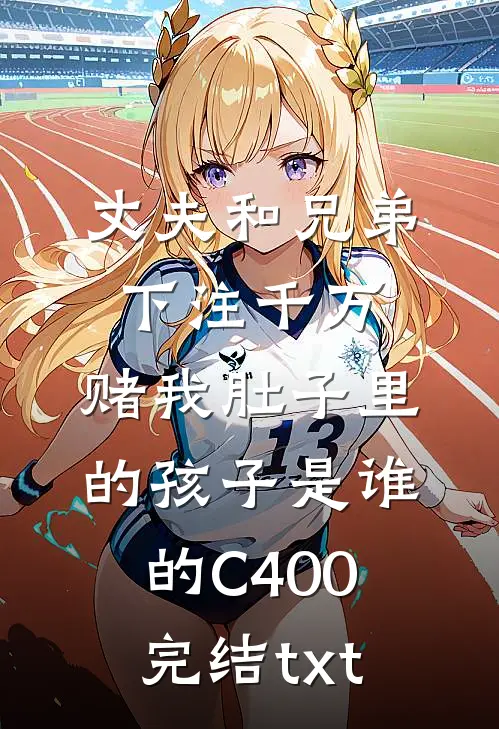 丈夫和兄弟下注千万，赌我肚子里的孩子是谁的C400完结txt
