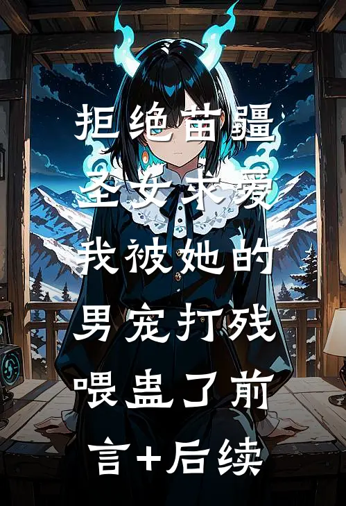 拒绝苗疆圣女求爱，我被她的男宠打残喂蛊了前言+后续