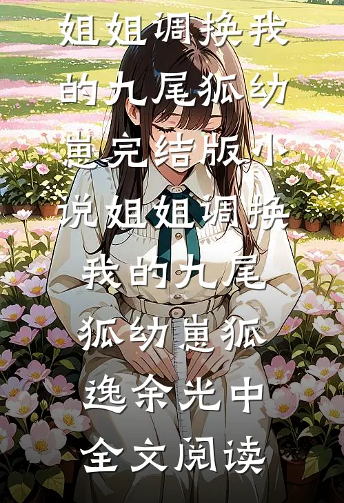 姐姐调换我的九尾狐幼崽完结版小说_姐姐调换我的九尾狐幼崽狐逸余光中全文阅读