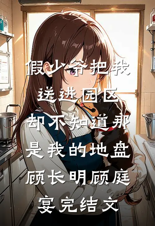 假少爷把我送进园区，却不知道那是我的地盘顾长明顾庭宴完结文