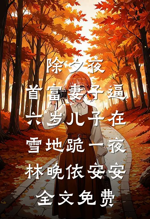 除夕夜,首富妻子逼六岁儿子在雪地跪一夜:  林晚依安安全文免费