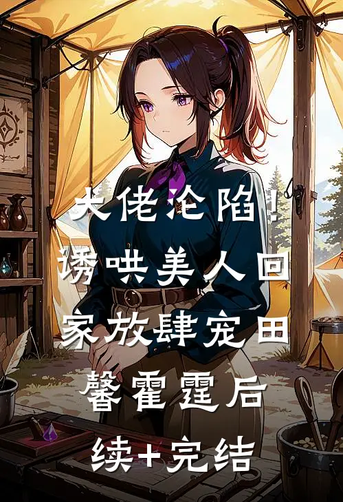 大佬沦陷！诱哄美人回家放肆宠田馨霍霆后续+完结
