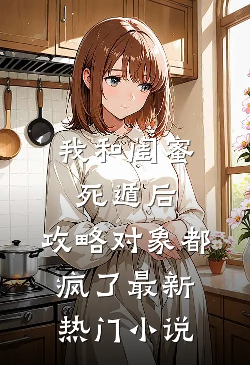 我和闺蜜死遁后，攻略对象都疯了最新热门小说