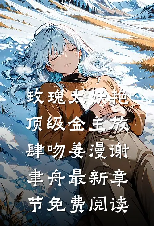 玫瑰太妖艳，顶级金主放肆吻姜漫谢聿舟最新章节免费阅读