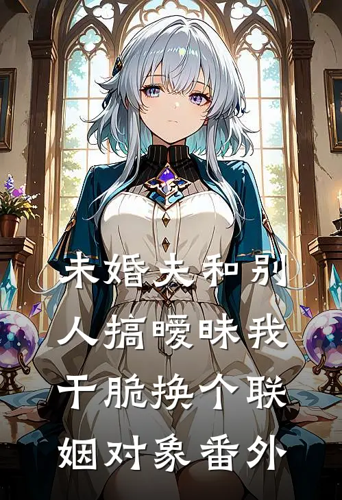 未婚夫和别人搞暧昧我干脆换个联姻对象 番外