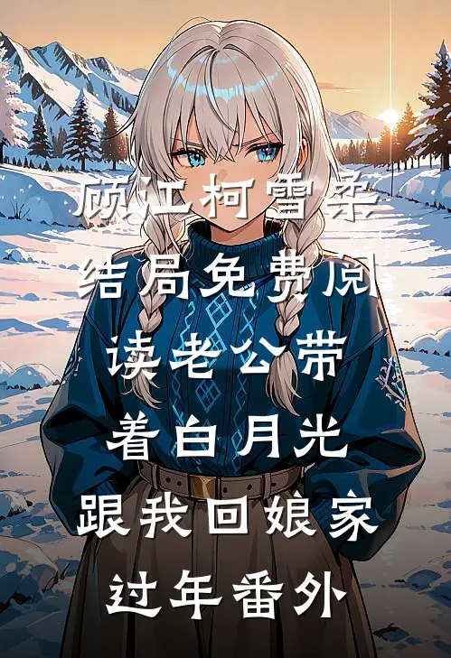 顾江柯雪柔结局免费阅读老公带着白月光，跟我回娘家过年番外