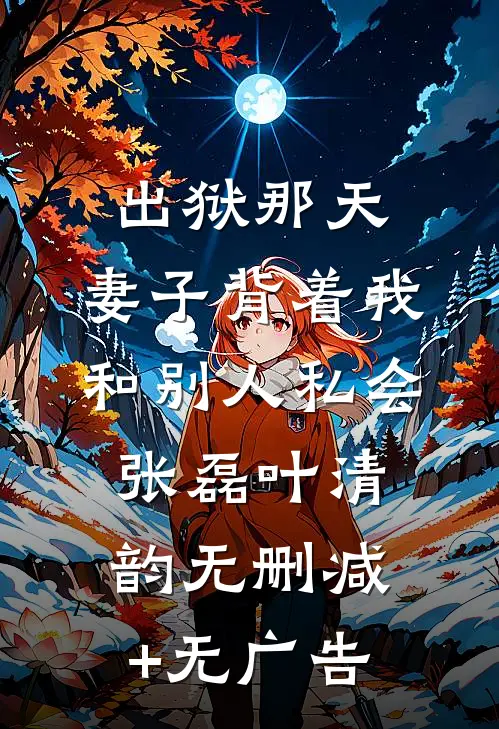 出狱那天，妻子背着我和别人私会张磊叶清韵无删减+无广告