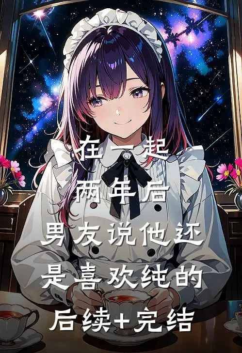 在一起两年后，男友说他还是喜欢纯的后续+完结