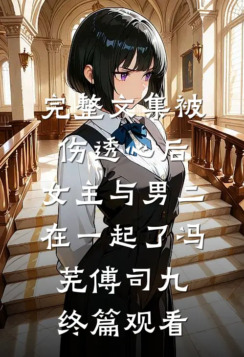 完整文集被伤透心后，女主与男二在一起了冯芜傅司九终篇观看