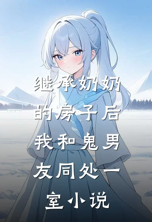 继承奶奶的房子后，我和鬼男友同处一室小说