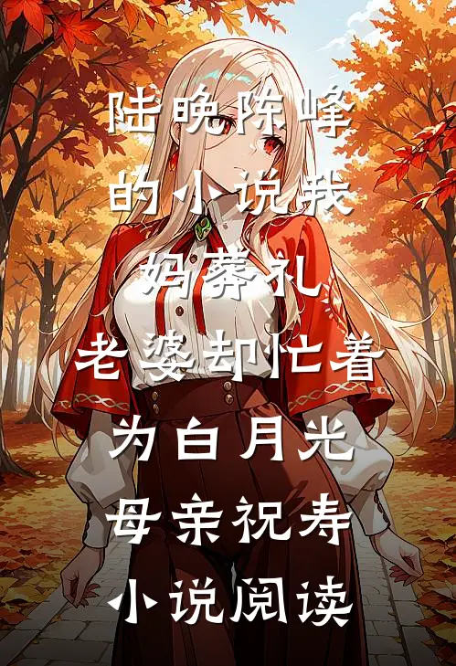 陆晚陈峰的小说我妈葬礼，老婆却忙着为白月光母亲祝寿小说阅读