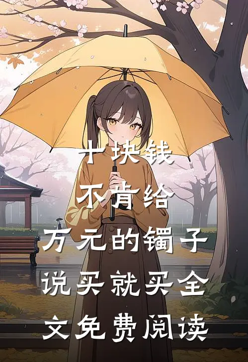 十块钱不肯给，万元的镯子说买就买全文免费阅读
