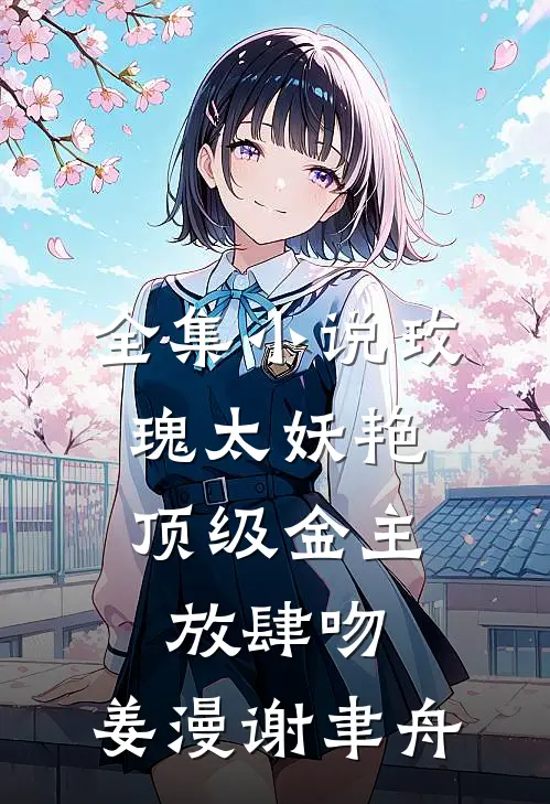 全集小说玫瑰太妖艳,顶级金主放肆吻:姜漫谢聿舟