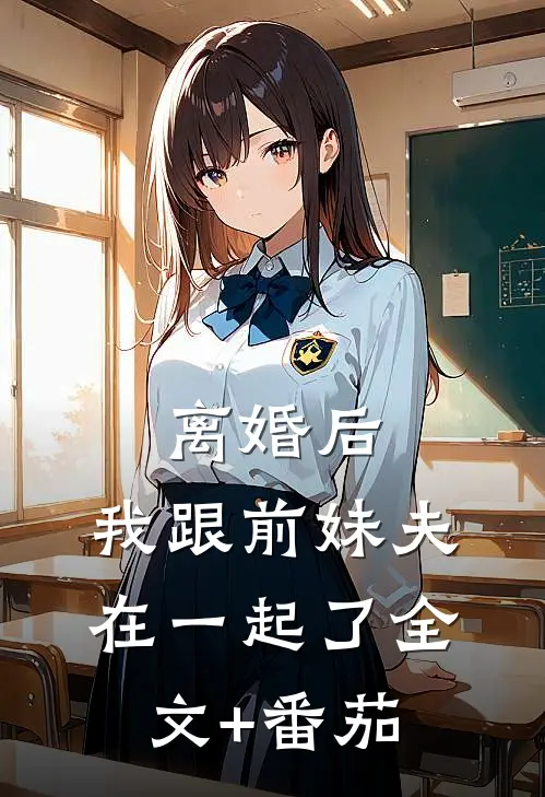 离婚后，我跟前妹夫在一起了全文+番茄