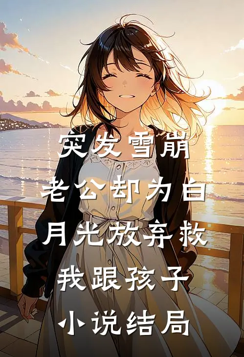 突发雪崩，老公却为白月光放弃救我跟孩子小说结局