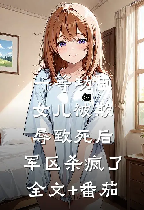 一等功臣女儿被欺辱致死后，军区杀疯了全文+番茄